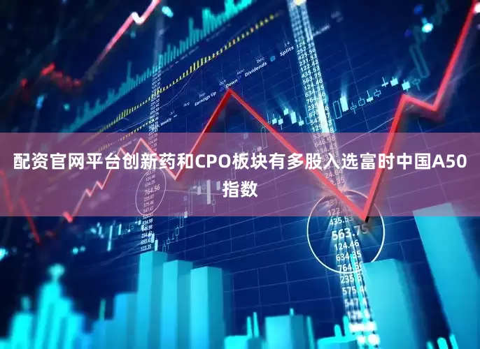 配资官网平台创新药和CPO板块有多股入选富时中国A50指数