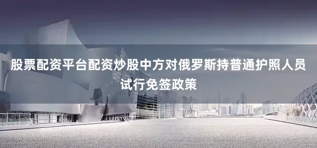 股票配资平台配资炒股中方对俄罗斯持普通护照人员试行免签政策