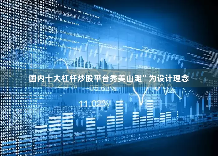 国内十大杠杆炒股平台秀美山滩”为设计理念