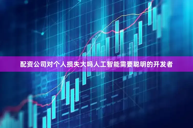 配资公司对个人损失大吗人工智能需要聪明的开发者