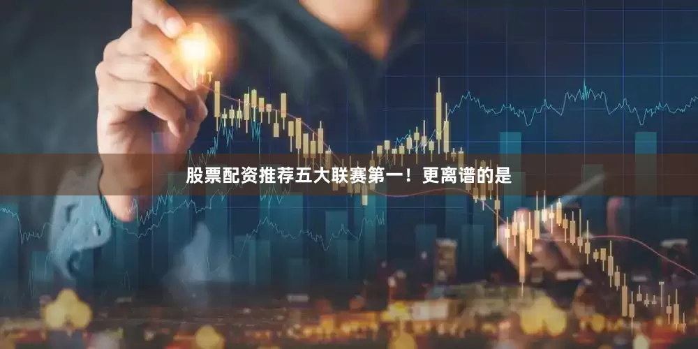 股票配资推荐五大联赛第一！更离谱的是