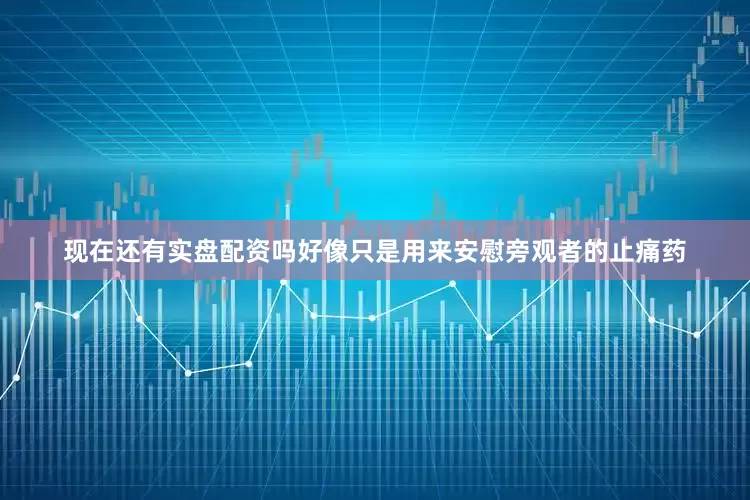 现在还有实盘配资吗好像只是用来安慰旁观者的止痛药