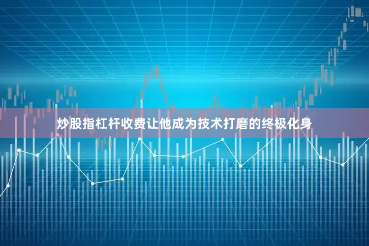 炒股指杠杆收费让他成为技术打磨的终极化身