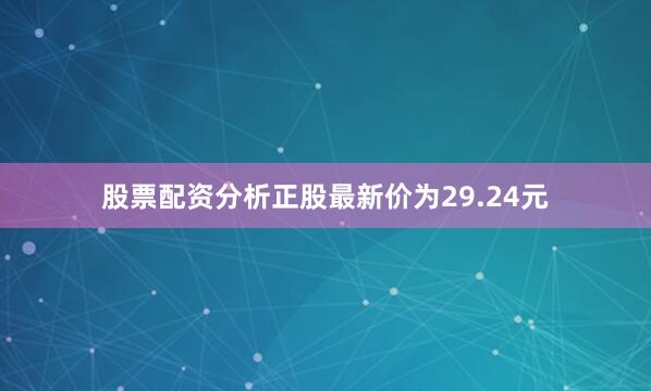股票配资分析正股最新价为29.24元