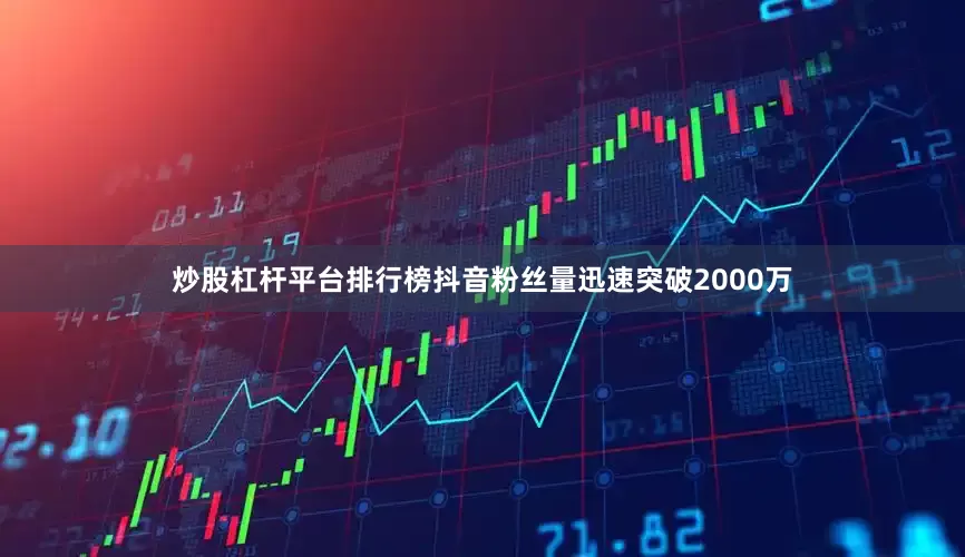 炒股杠杆平台排行榜抖音粉丝量迅速突破2000万