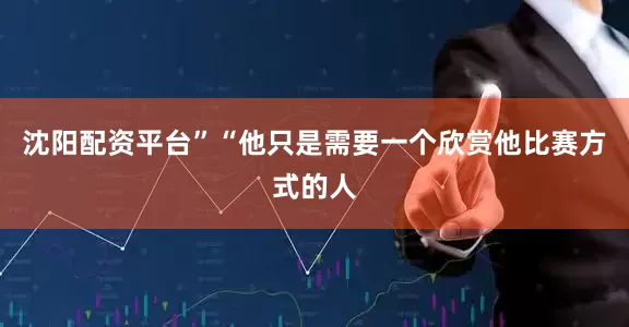 沈阳配资平台”　　“他只是需要一个欣赏他比赛方式的人