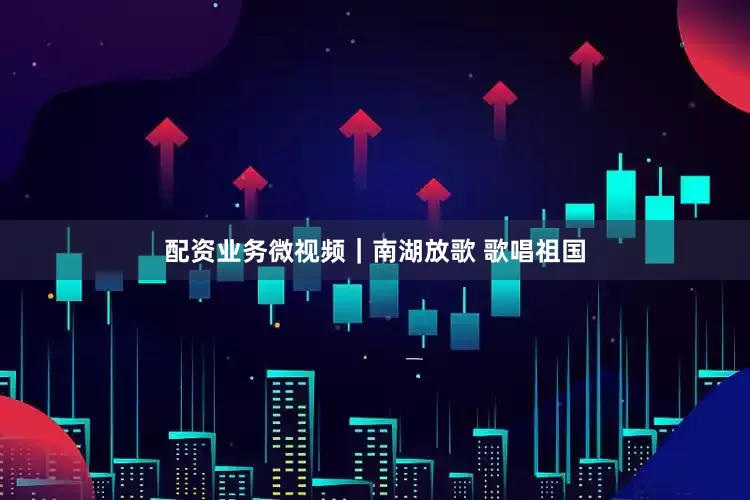 配资业务微视频｜南湖放歌 歌唱祖国